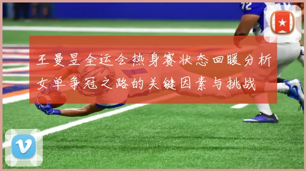 王曼昱全运会热身赛状态回暖分析女单争冠之路的关键因素与挑战